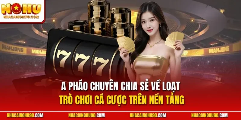A Pháo chuyên chia sẻ về loạt trò chơi cá cược trên nền tảng