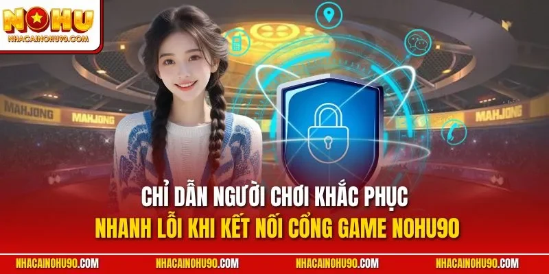Chỉ dẫn người chơi khắc phục nhanh lỗi khi kết nối cổng game NOHU90