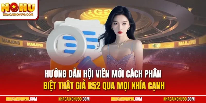 Hướng dẫn hội viên mới cách phân biệt thật giả B52 qua mọi khía cạnh
