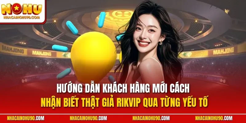Hướng dẫn khách hàng mới cách nhận biết thật giả Rikvip qua từng yếu tố