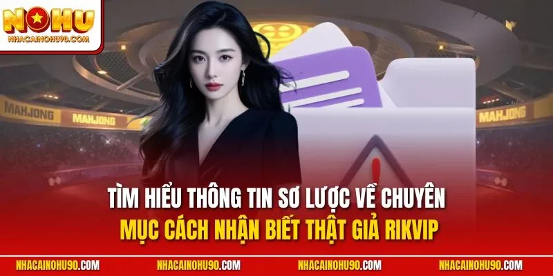Tìm hiểu thông tin sơ lược về chuyên mục cách nhận biết thật giả Rikvip